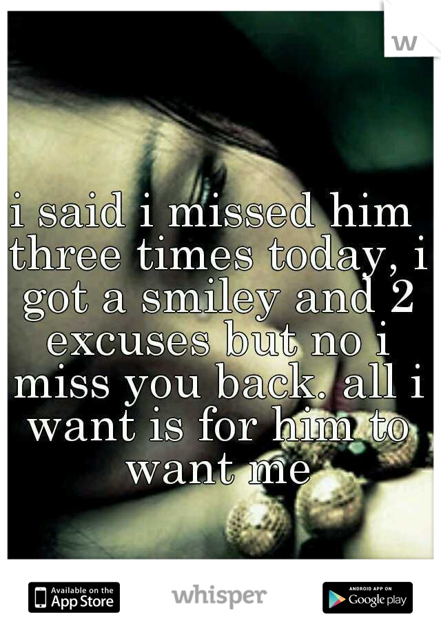 i said i missed him three times today, i got a smiley and 2 excuses but no i miss you back. all i want is for him to want me