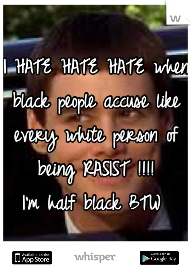 I HATE HATE HATE when black people accuse like every white person of being RASIST !!!! 
I'm half black BTW 