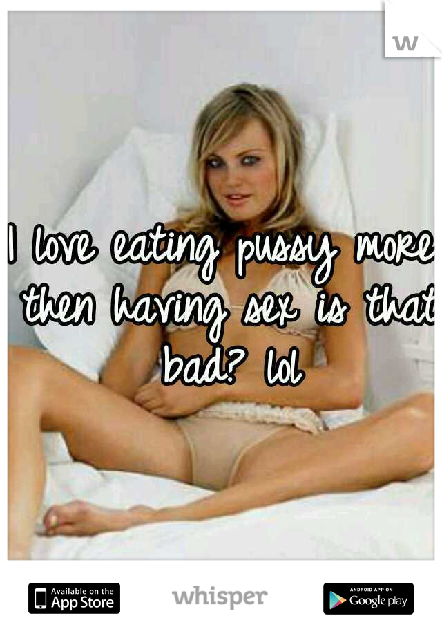 I love eating pussy more then having sex is that bad? lol