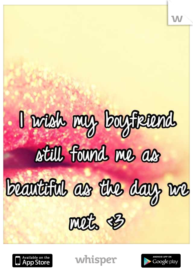 I wish my boyfriend still found me as beautiful as the day we met. <3