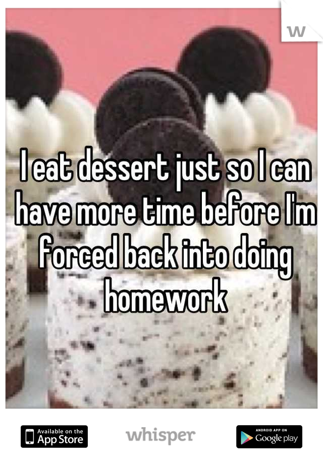 I eat dessert just so I can have more time before I'm forced back into doing homework