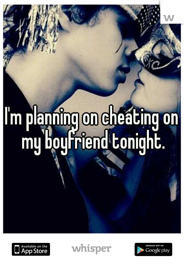 I'm planning on cheating on my boyfriend tonight.