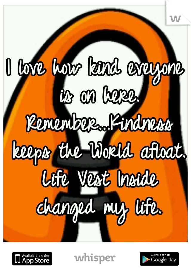 I love how kind eveyone is on here. Remember...Kindness keeps the World afloat. Life Vest Inside changed my life.