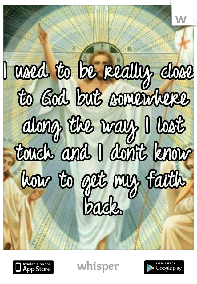 I used to be really close to God but somewhere along the way I lost touch and I don't know how to get my faith back.
