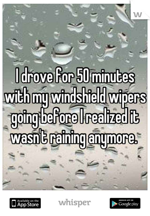 I drove for 50 minutes with my windshield wipers going before I realized it wasn't raining anymore. 