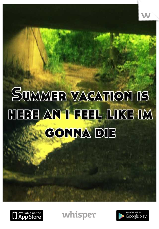 Summer vacation is here an i feel like im gonna die