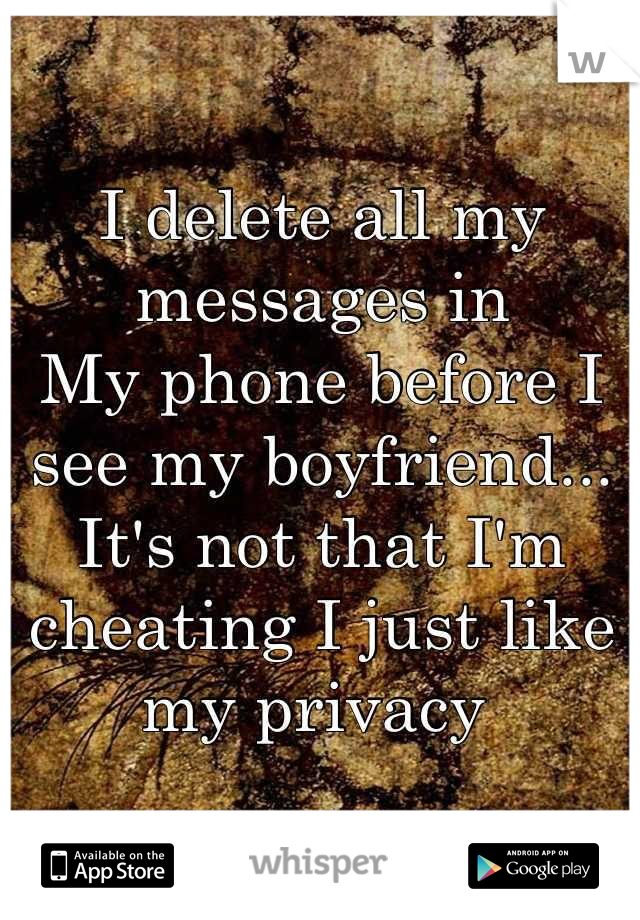 I delete all my messages in 
My phone before I see my boyfriend... It's not that I'm cheating I just like my privacy 