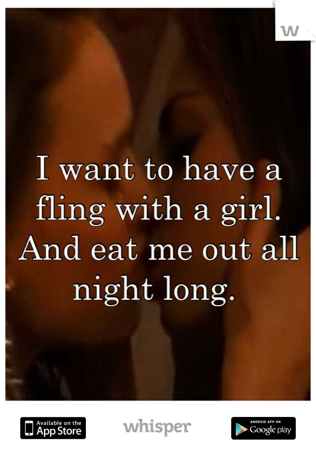 I want to have a fling with a girl. And eat me out all night long. 
