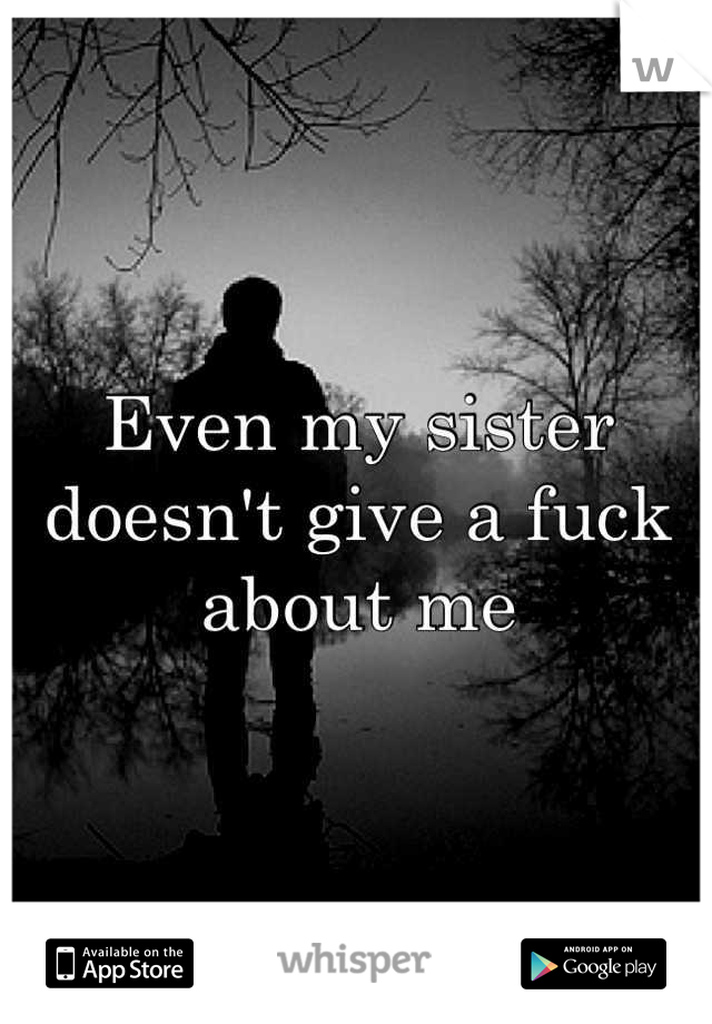 Even my sister doesn't give a fuck about me