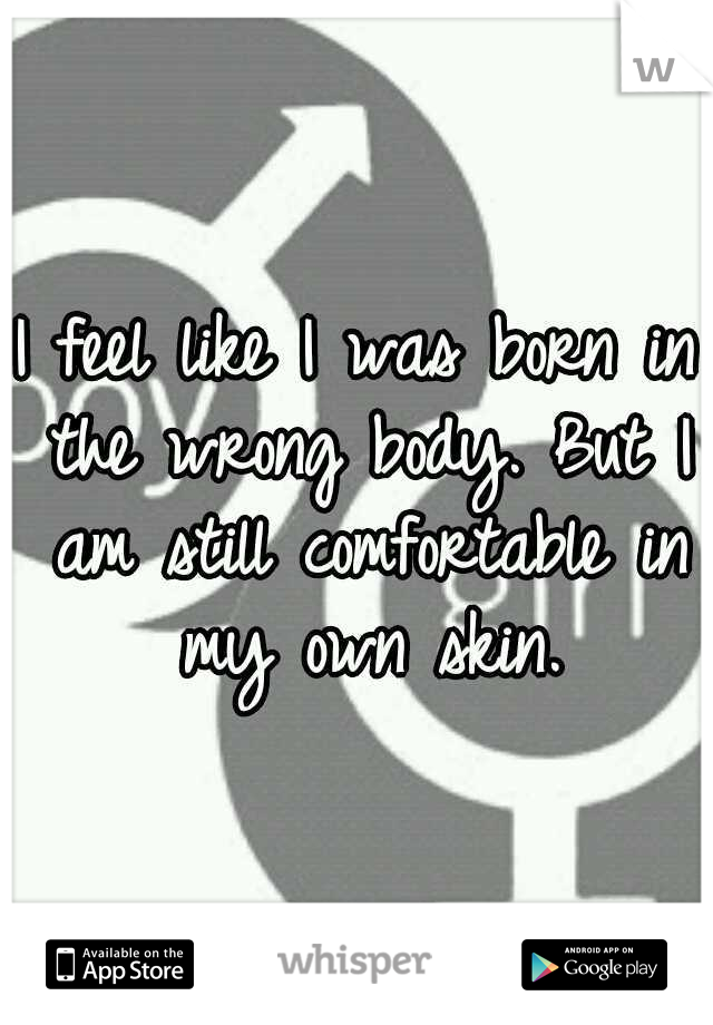 I feel like I was born in the wrong body. But I am still comfortable in my own skin.