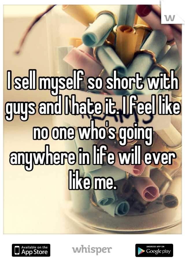 I sell myself so short with guys and I hate it. I feel like no one who's going anywhere in life will ever like me.