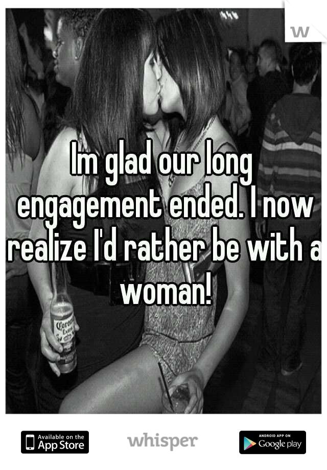 Im glad our long engagement ended. I now realize I'd rather be with a woman!