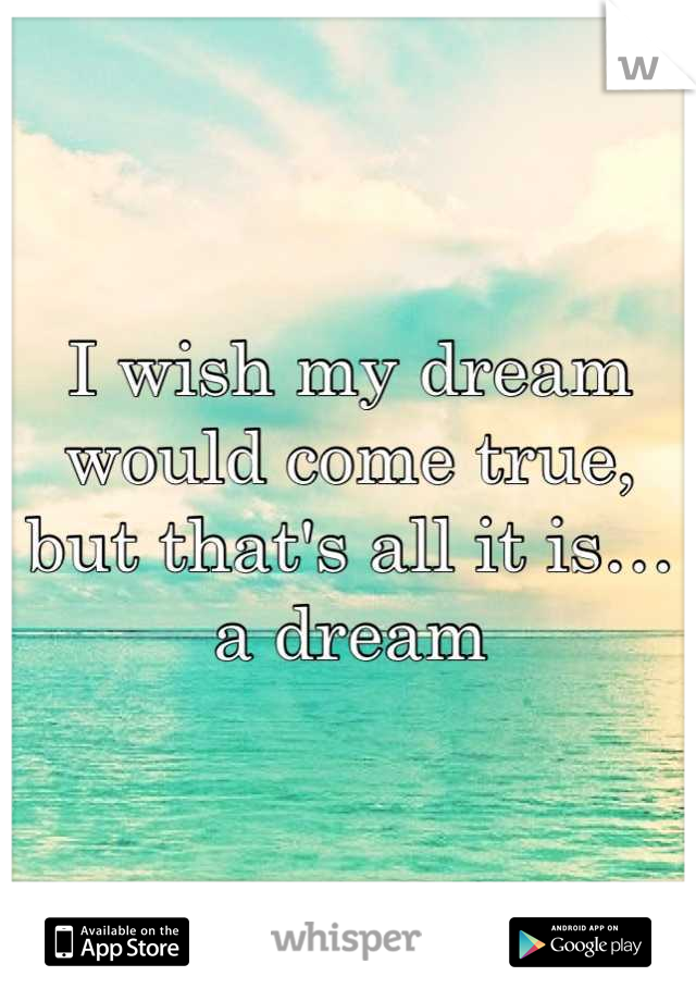 I wish my dream would come true, but that's all it is… a dream