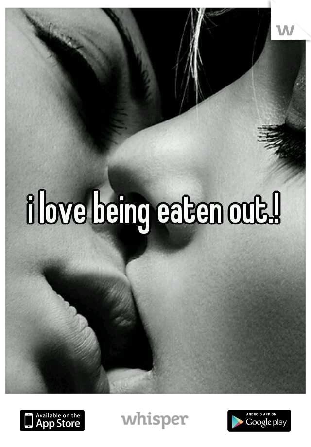 i love being eaten out.!