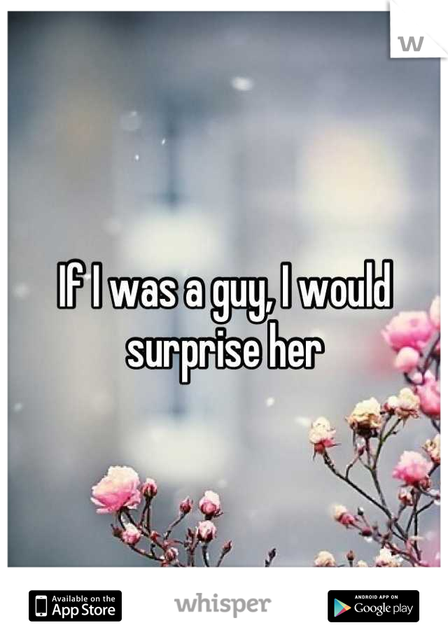 If I was a guy, I would surprise her