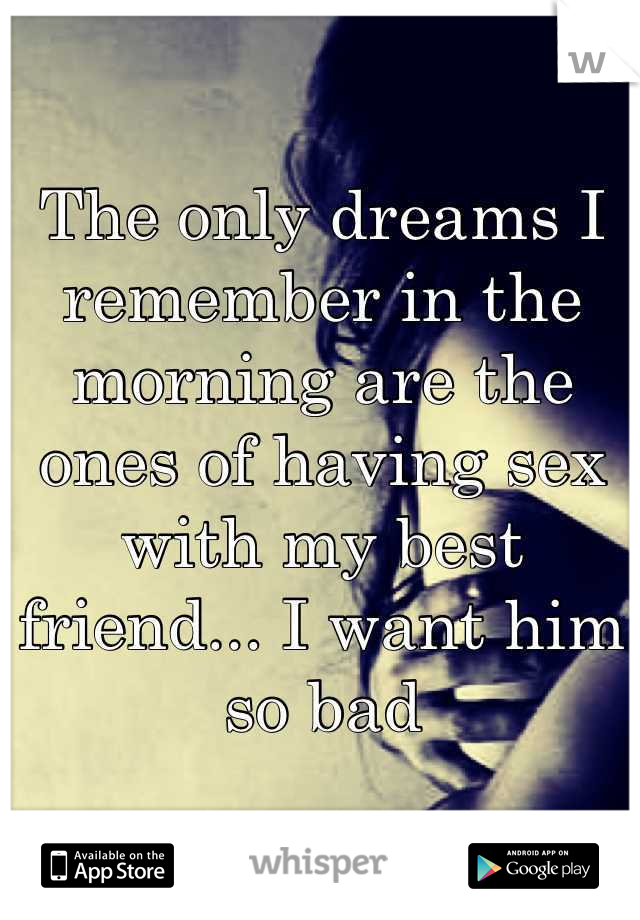 The only dreams I remember in the morning are the ones of having sex with my best friend... I want him so bad