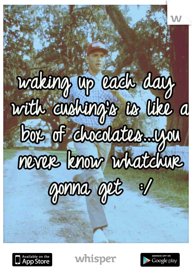 waking up each day with cushing's is like a box of chocolates...you never know whatchur gonna get  :/