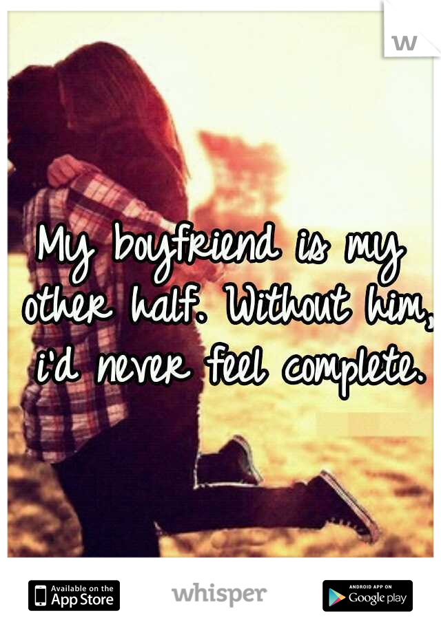 My boyfriend is my other half. Without him, i'd never feel complete.