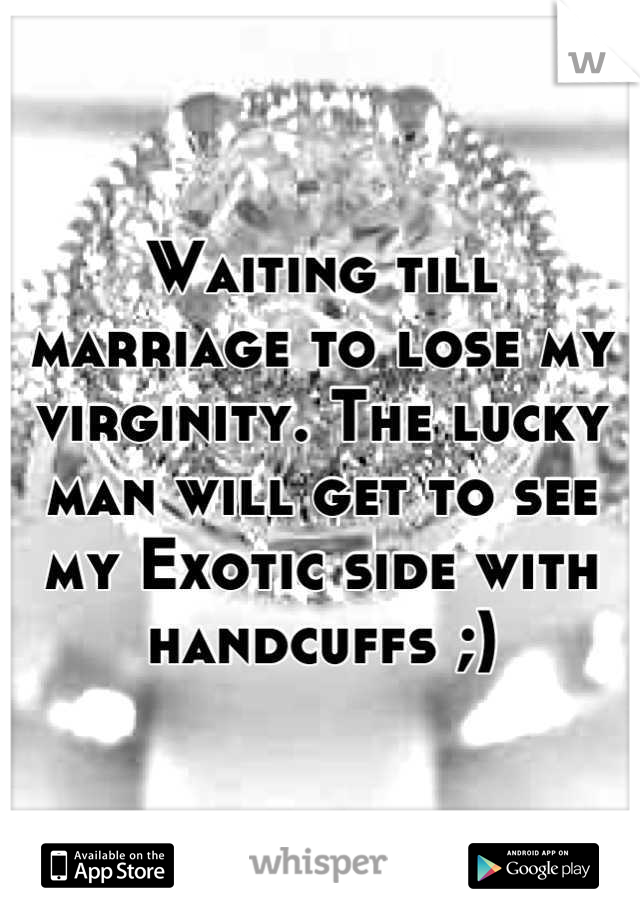 Waiting till marriage to lose my virginity. The lucky man will get to see my Exotic side with handcuffs ;)