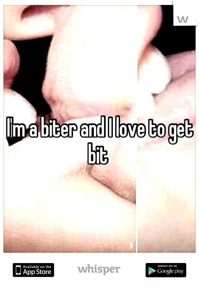 I'm a biter and I love to get bit 