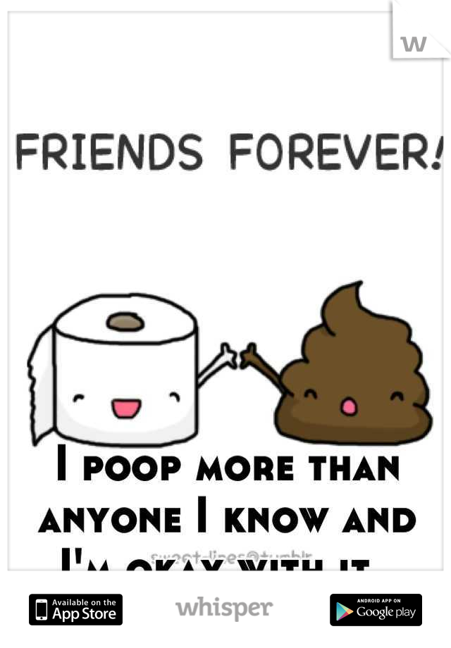 I poop more than anyone I know and I'm okay with it. 