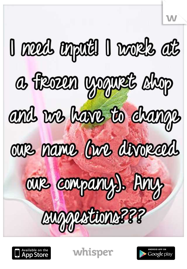 I need input! I work at a frozen yogurt shop and we have to change our name (we divorced our company). Any suggestions???