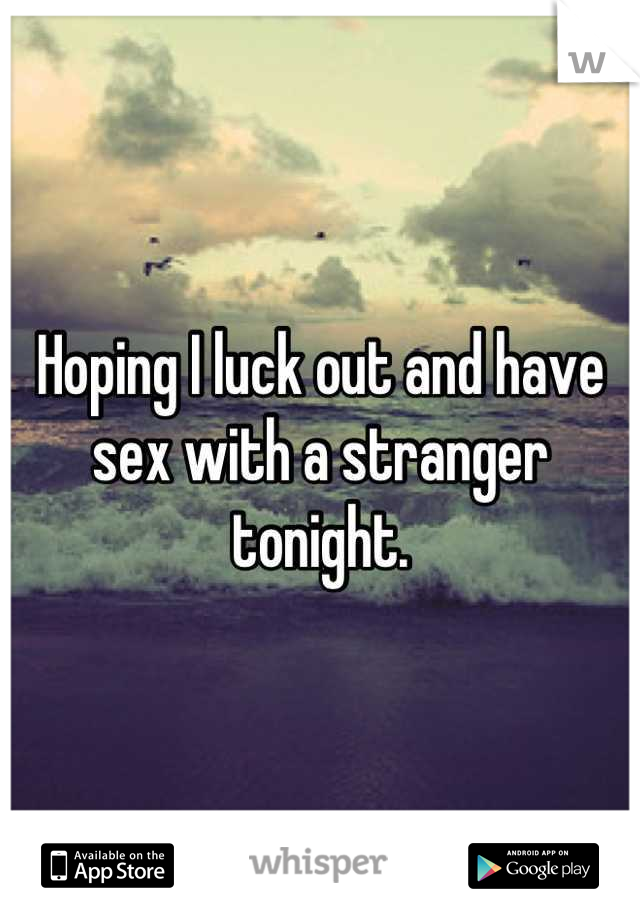 Hoping I luck out and have sex with a stranger tonight.