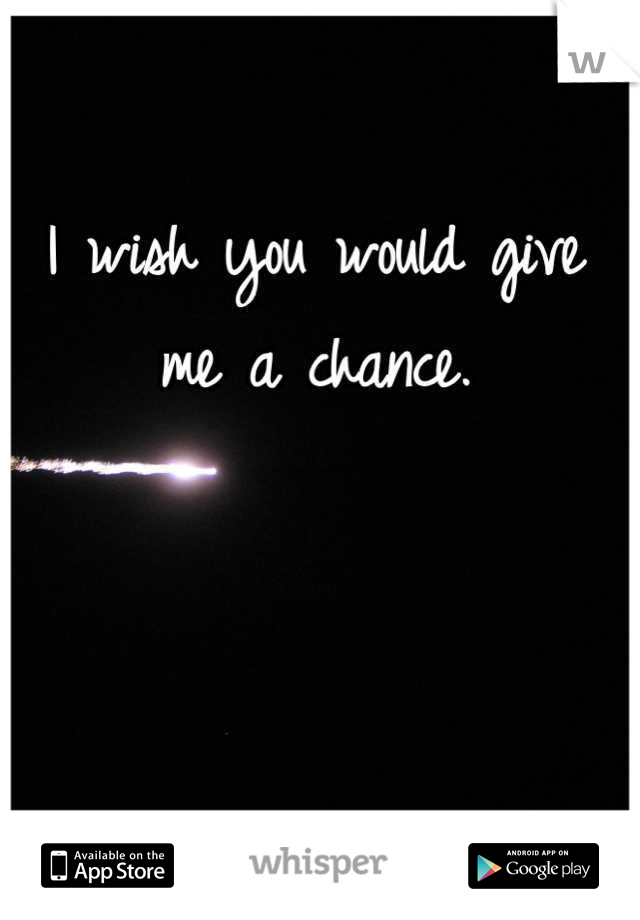I wish you would give me a chance. 


