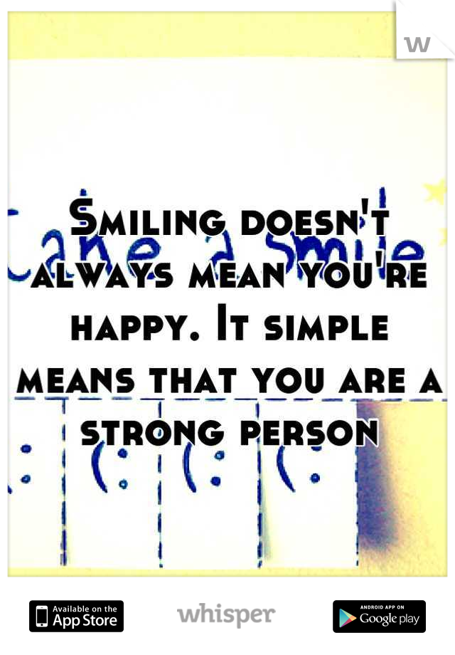 Smiling doesn't always mean you're happy. It simple means that you are a strong person