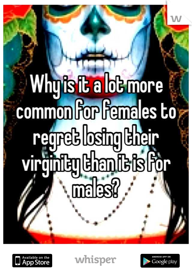 Why is it a lot more common for females to regret losing their virginity than it is for males?