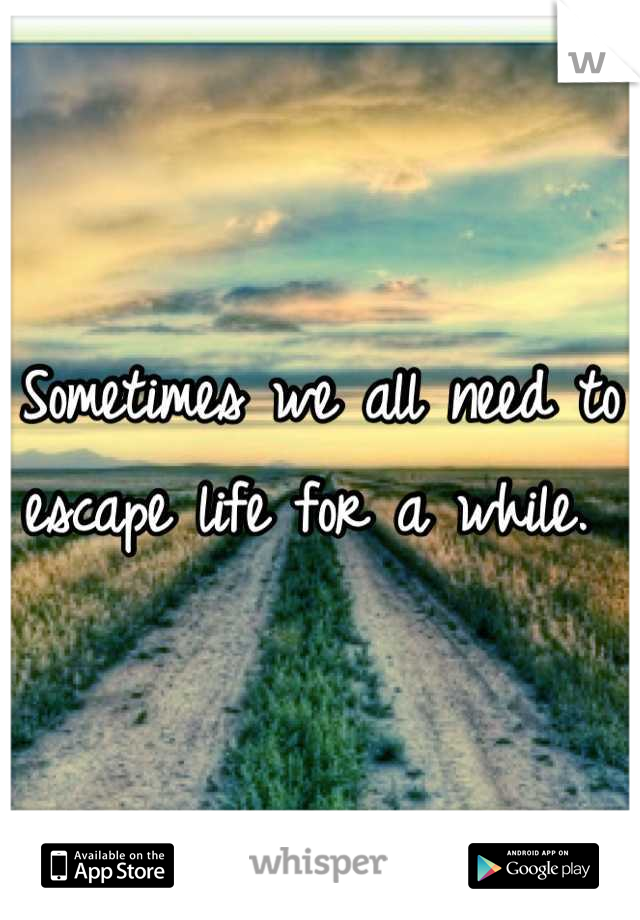 Sometimes we all need to escape life for a while. 