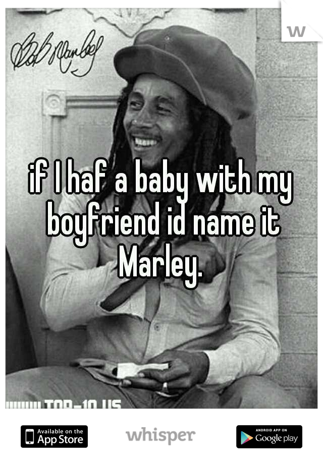 if I haf a baby with my boyfriend id name it Marley. 