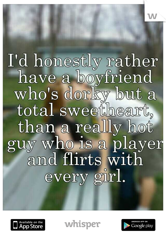 I'd honestly rather have a boyfriend who's dorky but a total sweetheart, than a really hot guy who is a player and flirts with every girl.