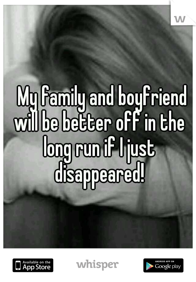 
My family and boyfriend will be better off in the long run if I just disappeared!