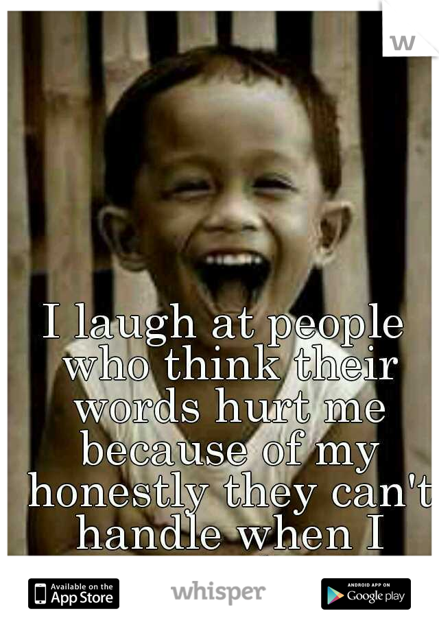 I laugh at people who think their words hurt me because of my honestly they can't handle when I speak.