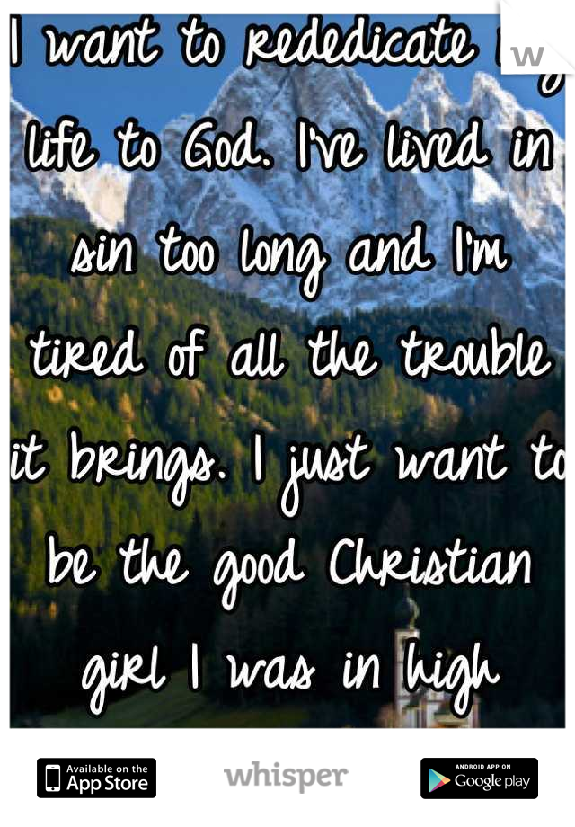 I want to rededicate my life to God. I've lived in sin too long and I'm tired of all the trouble it brings. I just want to be the good Christian girl I was in high school. 