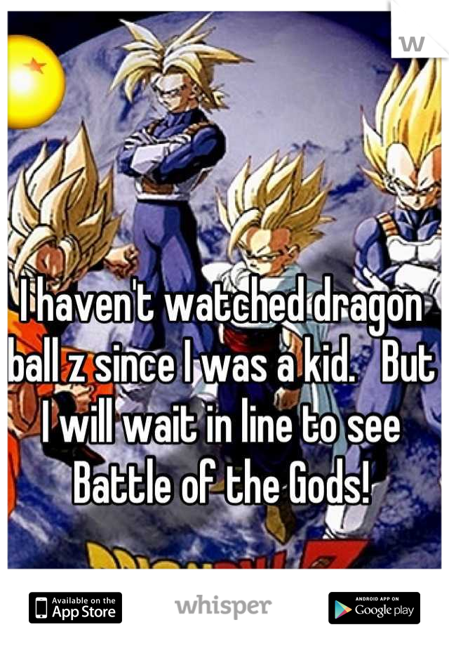 I haven't watched dragon ball z since I was a kid.   But I will wait in line to see Battle of the Gods!