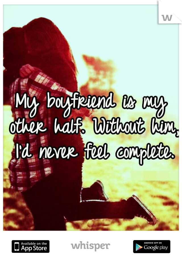 My boyfriend is my other half. Without him, I'd never feel complete.