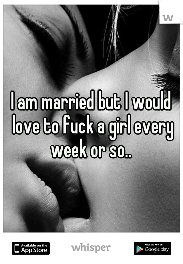 I am married but I would love to fuck a girl every week or so.. 