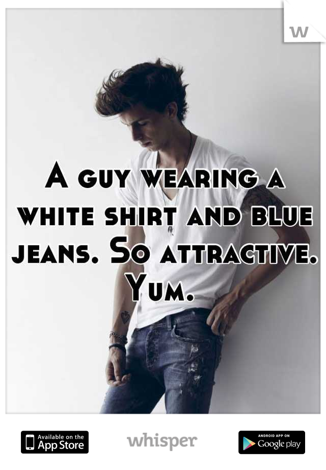 A guy wearing a white shirt and blue jeans. So attractive. Yum. 