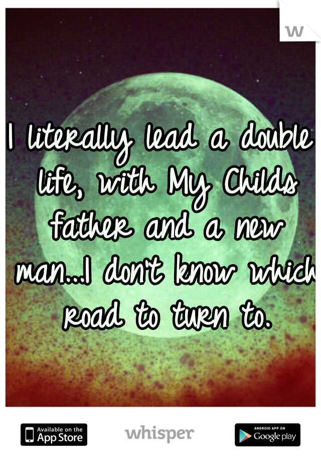 I literally lead a double life, with My Childs father and a new man...I don't know which road to turn to.