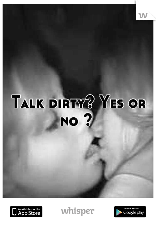 Talk dirty? Yes or no ? 