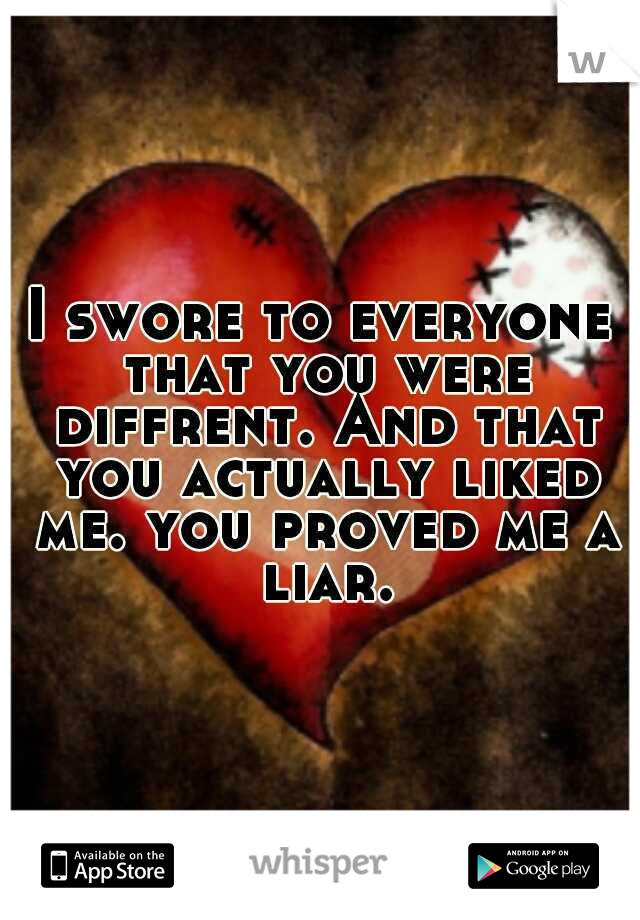 I swore to everyone that you were diffrent. And that you actually liked me. you proved me a liar.
