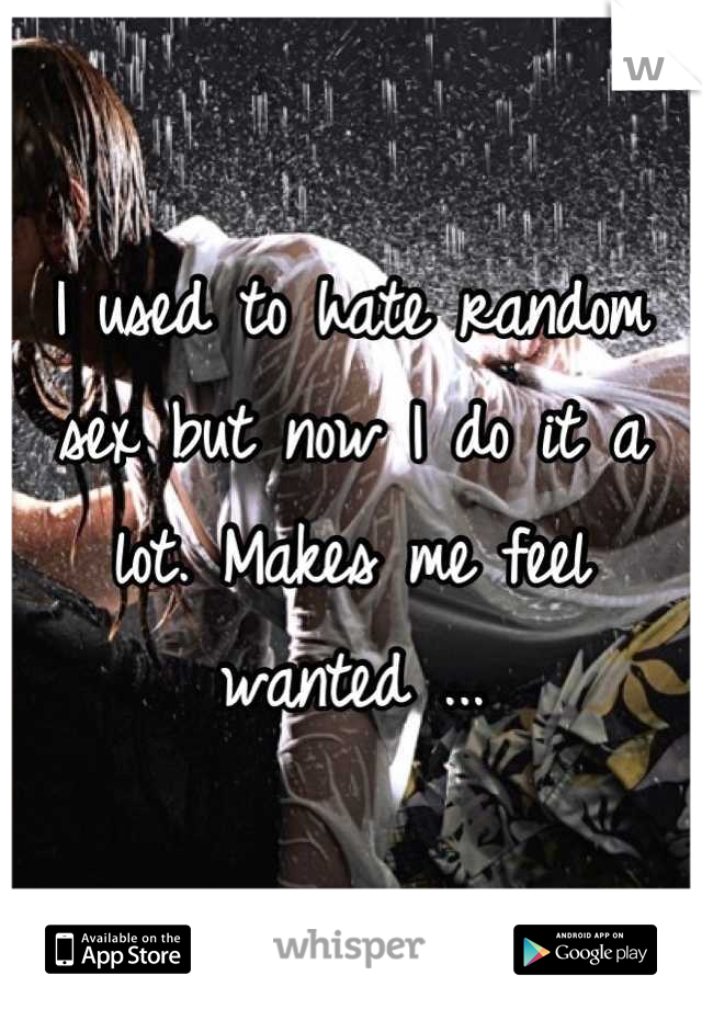 I used to hate random sex but now I do it a lot. Makes me feel wanted ...