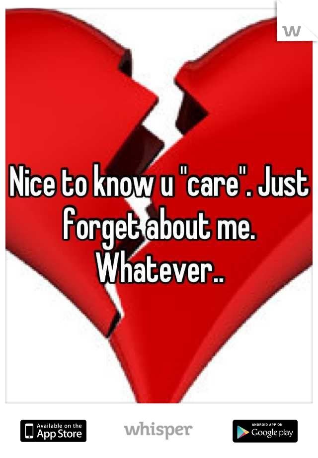 Nice to know u "care". Just forget about me. Whatever..