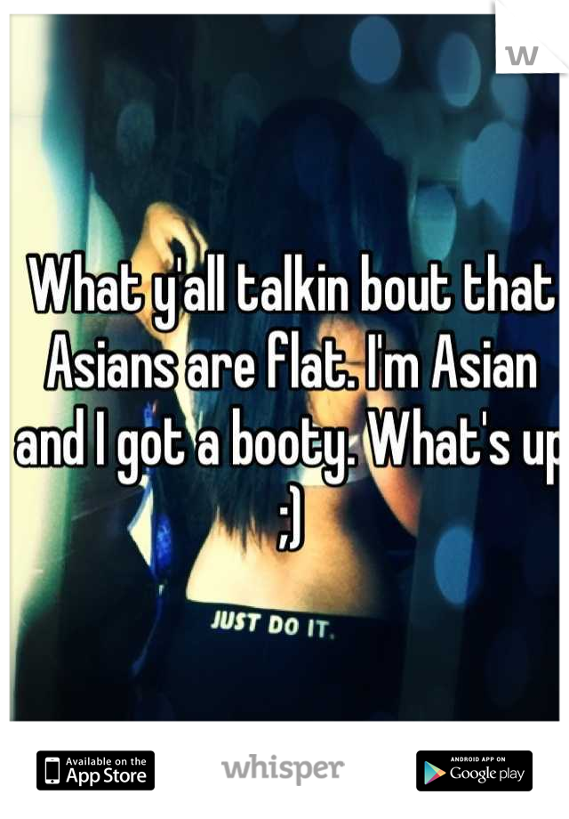 What y'all talkin bout that Asians are flat. I'm Asian and I got a booty. What's up ;)