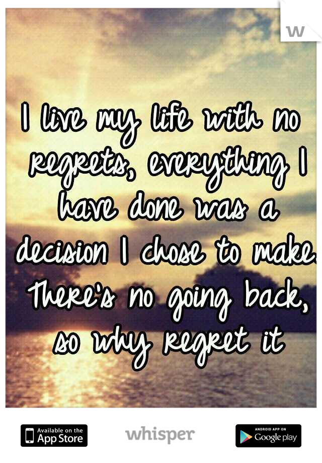 I live my life with no regrets, everything I have done was a decision I chose to make. There's no going back, so why regret it