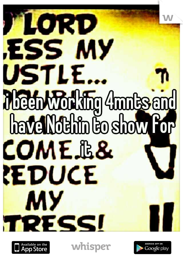 i been working 4mnts and have Nothin to show for it 
