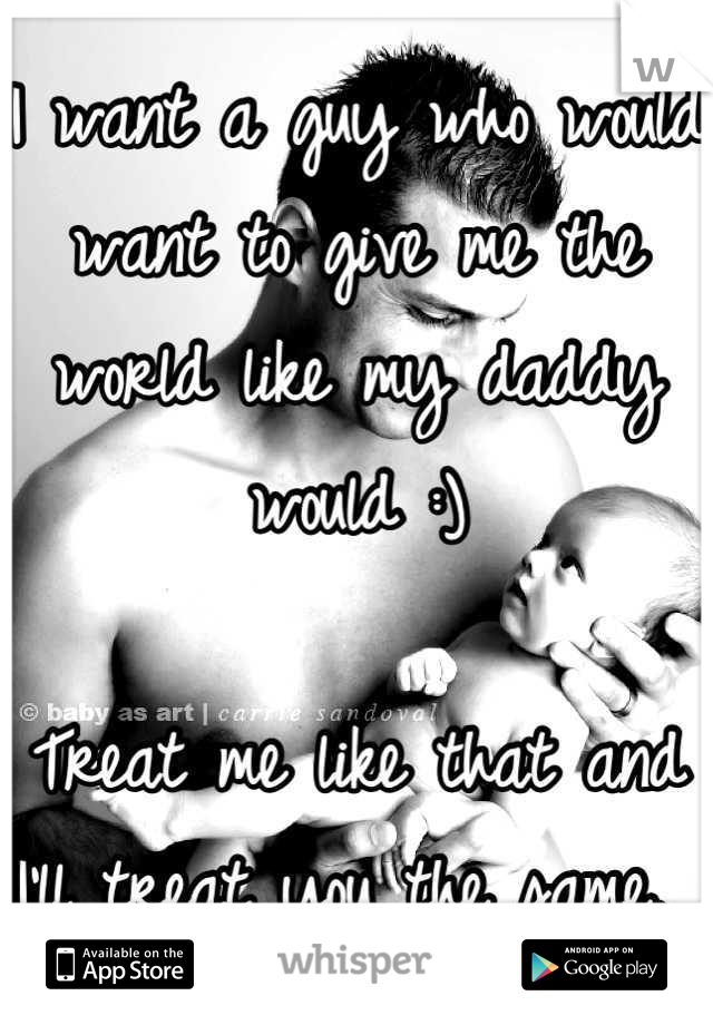 I want a guy who would want to give me the world like my daddy would :)

Treat me like that and I'll treat you the same. 