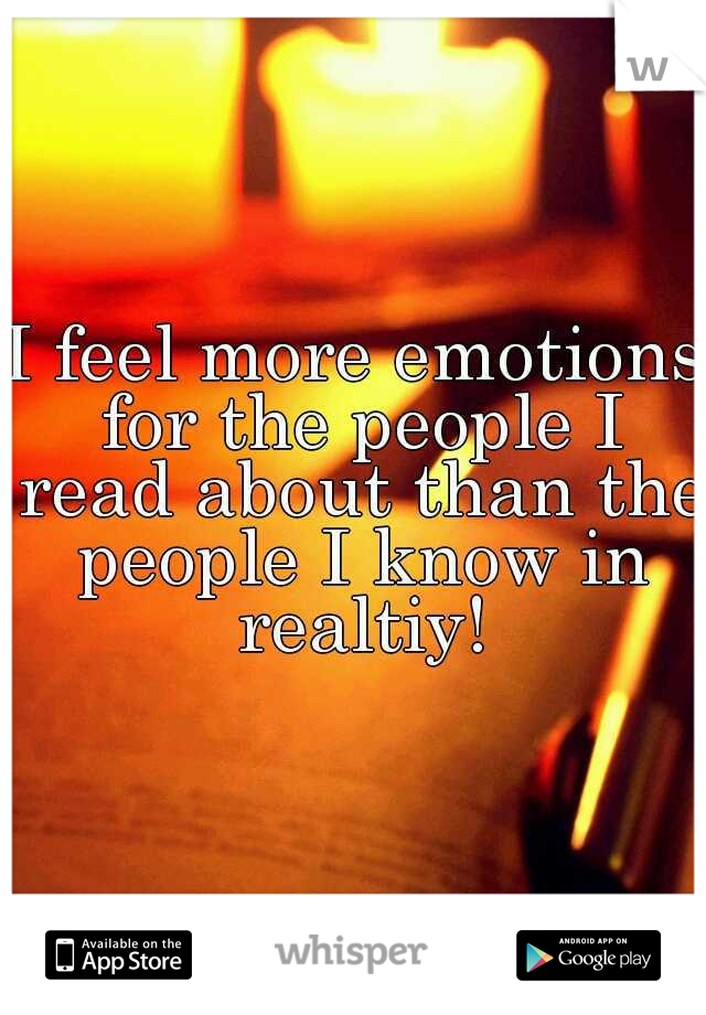 I feel more emotions for the people I read about than the people I know in realtiy!